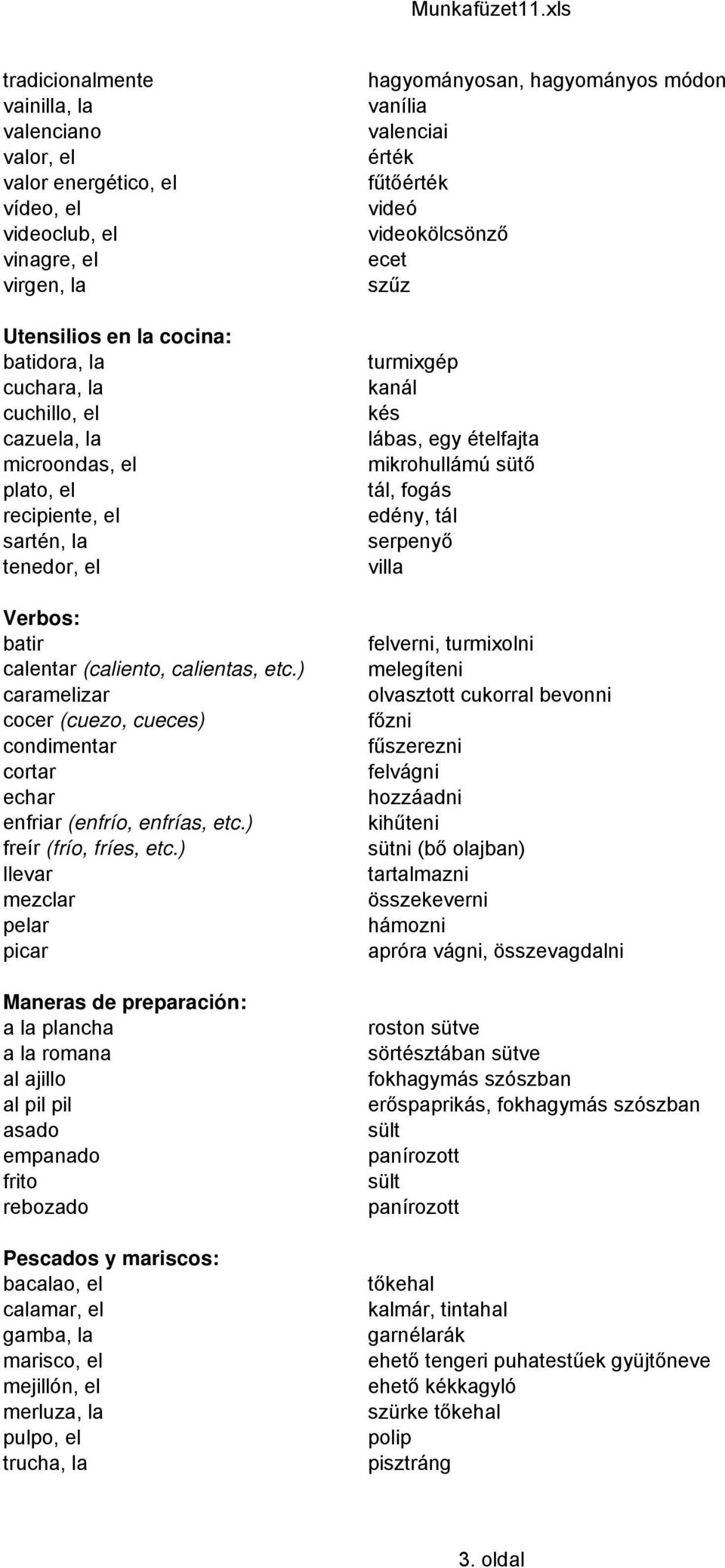 ) caramelizar cocer (cuezo, cueces) condimentar cortar echar enfriar (enfrío, enfrías, etc.) freír (frío, fríes, etc.