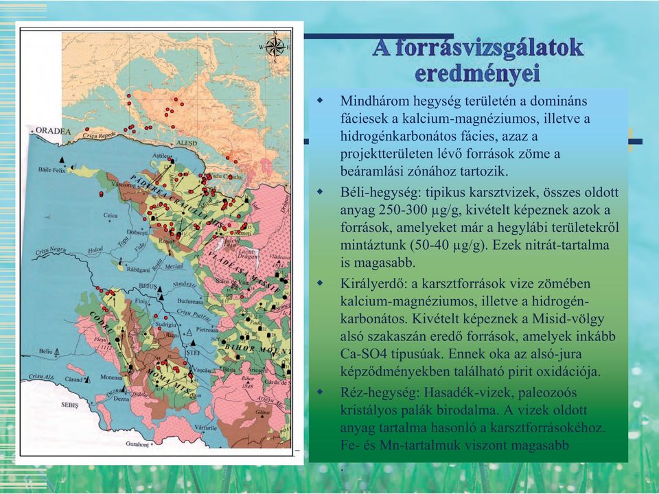 Királyerdő: a karsztforrások vize zömében kalcium-magnéziumos, illetve a hidrogénkarbonátos. Kivételt képeznek a Misid-völgy alsó szakaszán eredő források, amelyek inkább Ca-SO4 típusúak.
