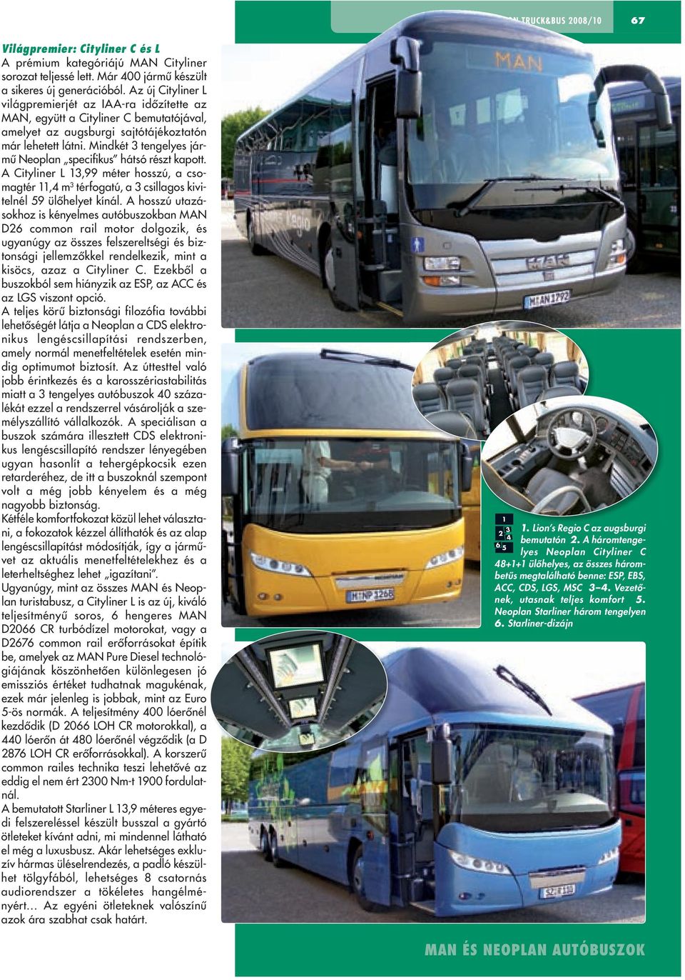 Mindkét 3 tengelyes jármû Neoplan specifikus hátsó részt kapott. A Cityliner L 13,99 méter hosszú, a csomagtér 11,4 m3 térfogatú, a 3 csillagos kivitelnél 59 ülôhelyet kínál.