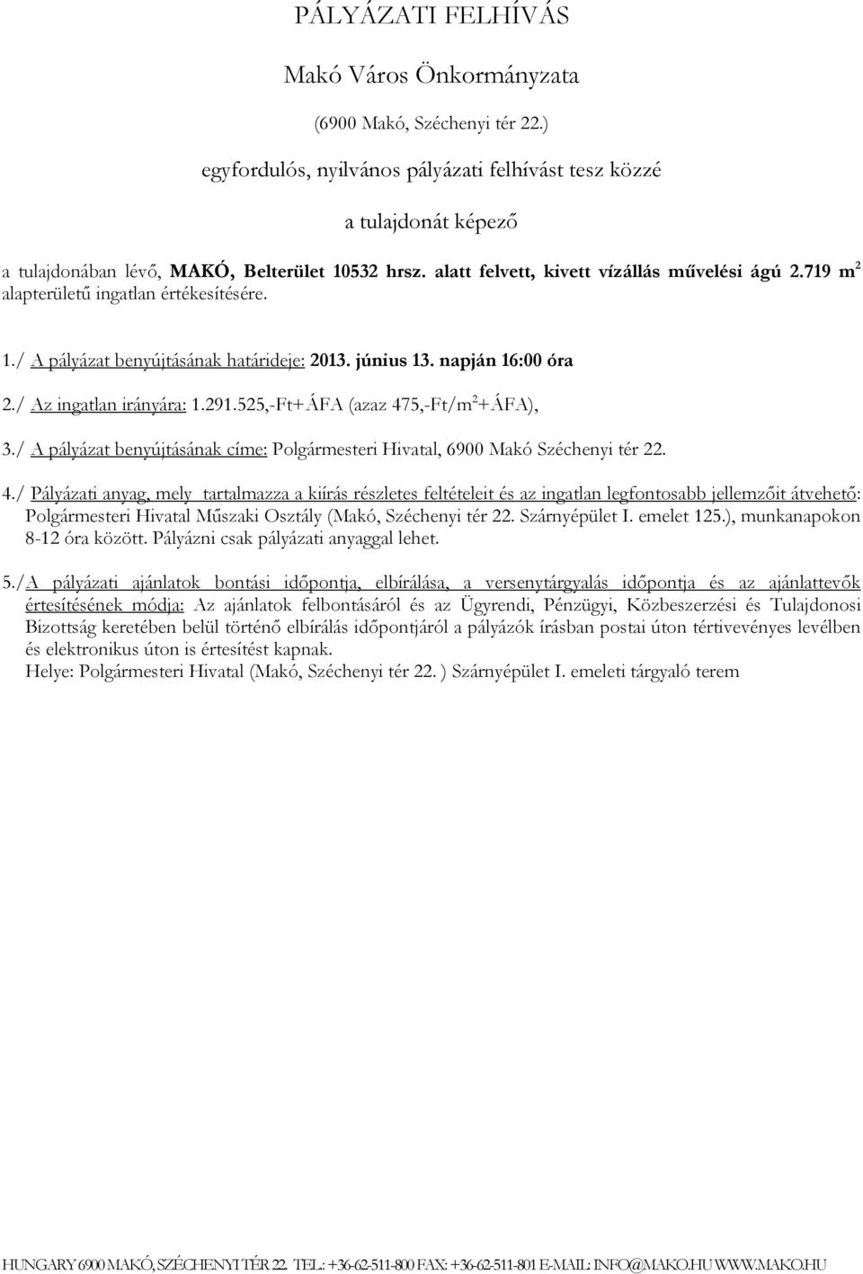 525,-Ft+ÁFA (azaz 475,-Ft/m 2 +ÁFA), 3./ A pályázat benyújtásának címe: Polgármesteri Hivatal, 6900 Makó Széchenyi tér 22. 4./ Pályázati anyag, mely tartalmazza a kiírás részletes feltételeit és az ingatlan legfontosabb jellemzőit átvehető: Polgármesteri Hivatal Műszaki Osztály (Makó, Széchenyi tér 22.