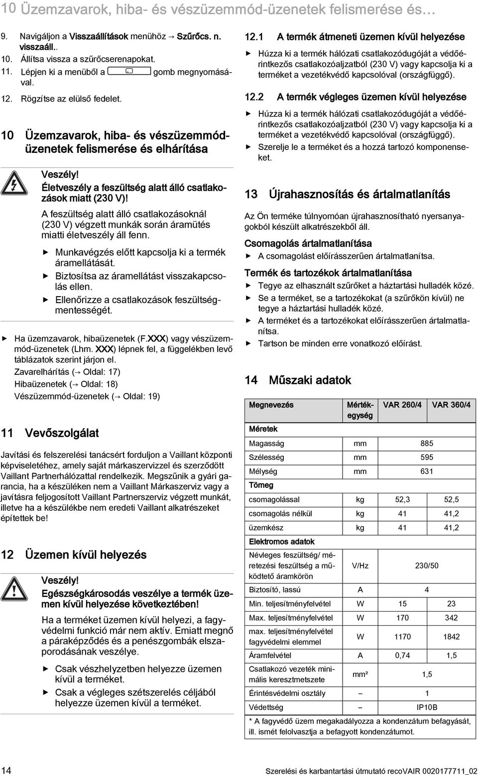 Életveszély a feszültség alatt álló csatlakozások miatt (230 V)! A feszültség alatt álló csatlakozásoknál (230 V) végzett munkák során áramütés miatti életveszély áll fenn.