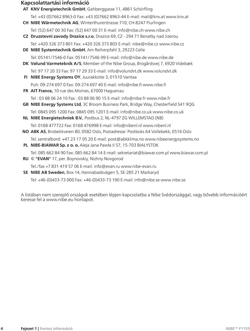 cz www.nibe.cz DE NIBE Systemtechnik GmbH, Am Reiherpfahl 3, 29223 Celle Tel: 05141/7546-0 Fax: 05141/7546-99 E-mail: info@nibe.de www.nibe.de DK Vølund Varmeteknik A/S, Member of the Nibe Group, Brogårdsvej 7, 6920 Videbæk Tel: 97 17 20 33 Fax: 97 17 29 33 E-mail: info@volundvt.