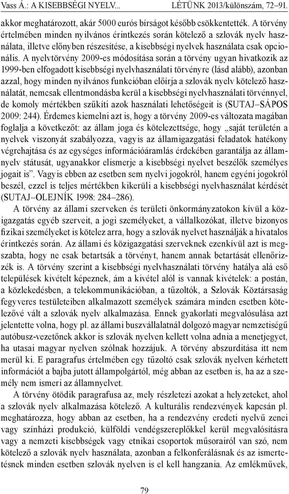 A nyelvtörvény 2009-es módosítása során a törvény ugyan hivatkozik az 1999-ben elfogadott kisebbségi nyelvhasználati törvényre (lásd alább), azonban azzal, hogy minden nyilvános funkcióban előírja a