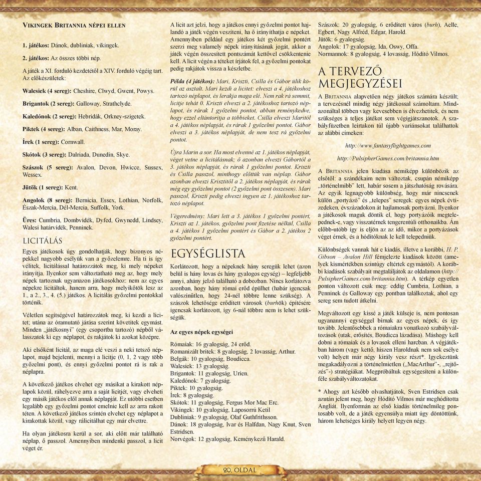 Piktek (4 sereg): Alban, Caithness, Mar, Moray. Írek (1 sereg): Cornwall. Skótok (3 sereg): Dalriada, Dunedin, Skye. Szászok (5 sereg): Avalon, Devon, Hwicce, Sussex, Wessex. Jütök (1 sereg): Kent.