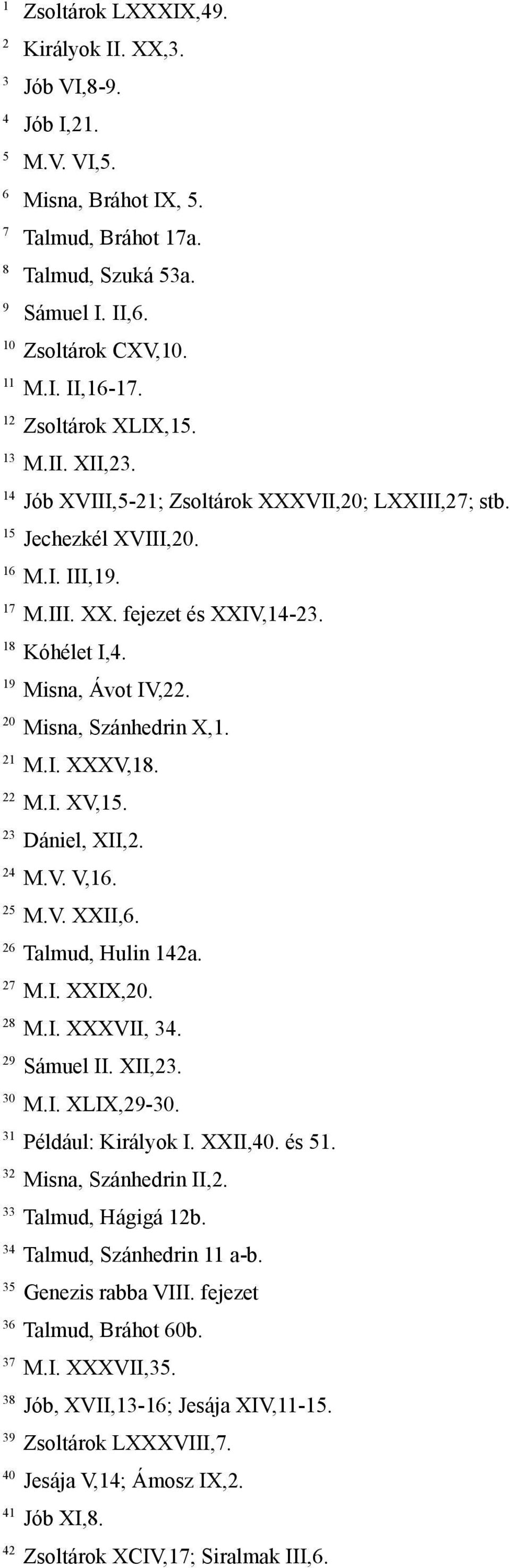 19 Misna, Ávot IV,22. 20 Misna, Szánhedrin X,1. 21 M.I. XXXV,18. 22 M.I. XV,15. 23 Dániel, XII,2. 24 M.V. V,16. 25 M.V. XXII,6. 26 Talmud, Hulin 142a. 27 M.I. XXIX,20. 28 M.I. XXXVII, 34.