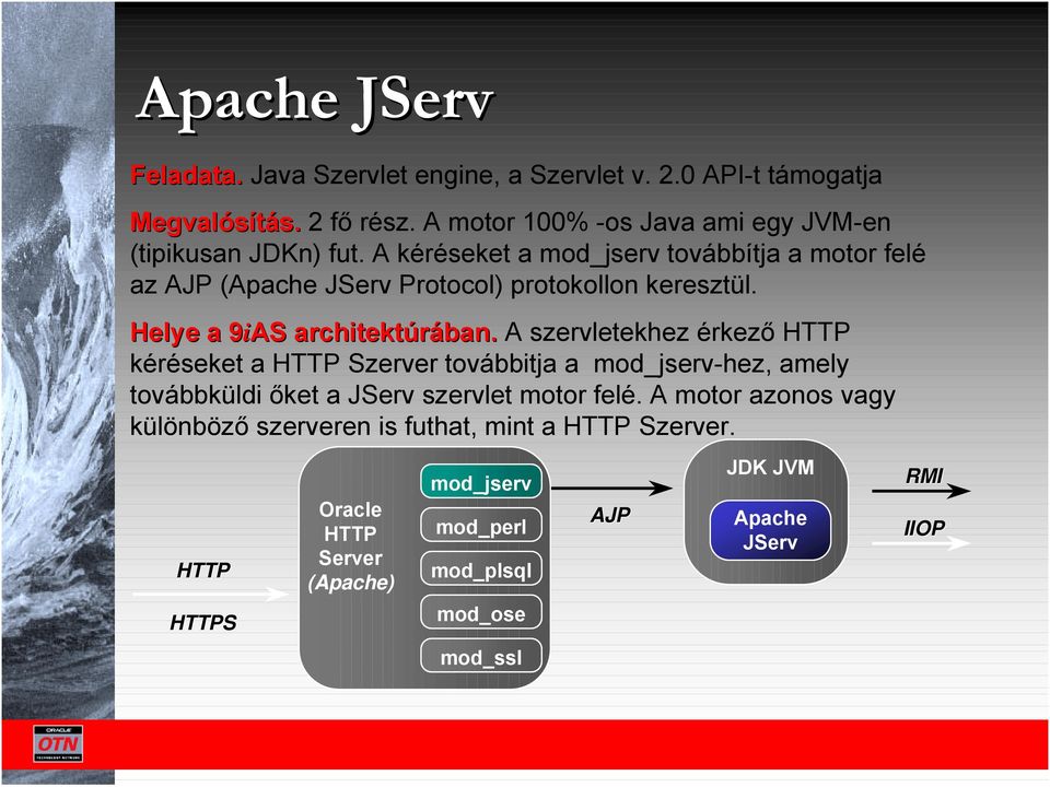 A kéréseket a mod_jserv továbbítja a motor felé az AJP (Apache JServ Protocol) protokollon keresztül. Helye a 9iAS 9 architektúrában.