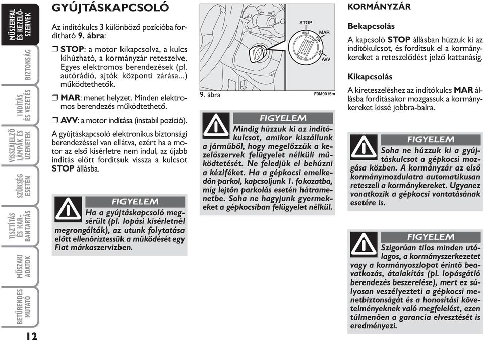 A gyújtáskapcsoló elektronikus biztonsági berendezéssel van ellátva, ezért ha a motor az első kísérletre nem indul, az újabb indítás előtt fordítsuk vissza a kulcsot STOP állásba.