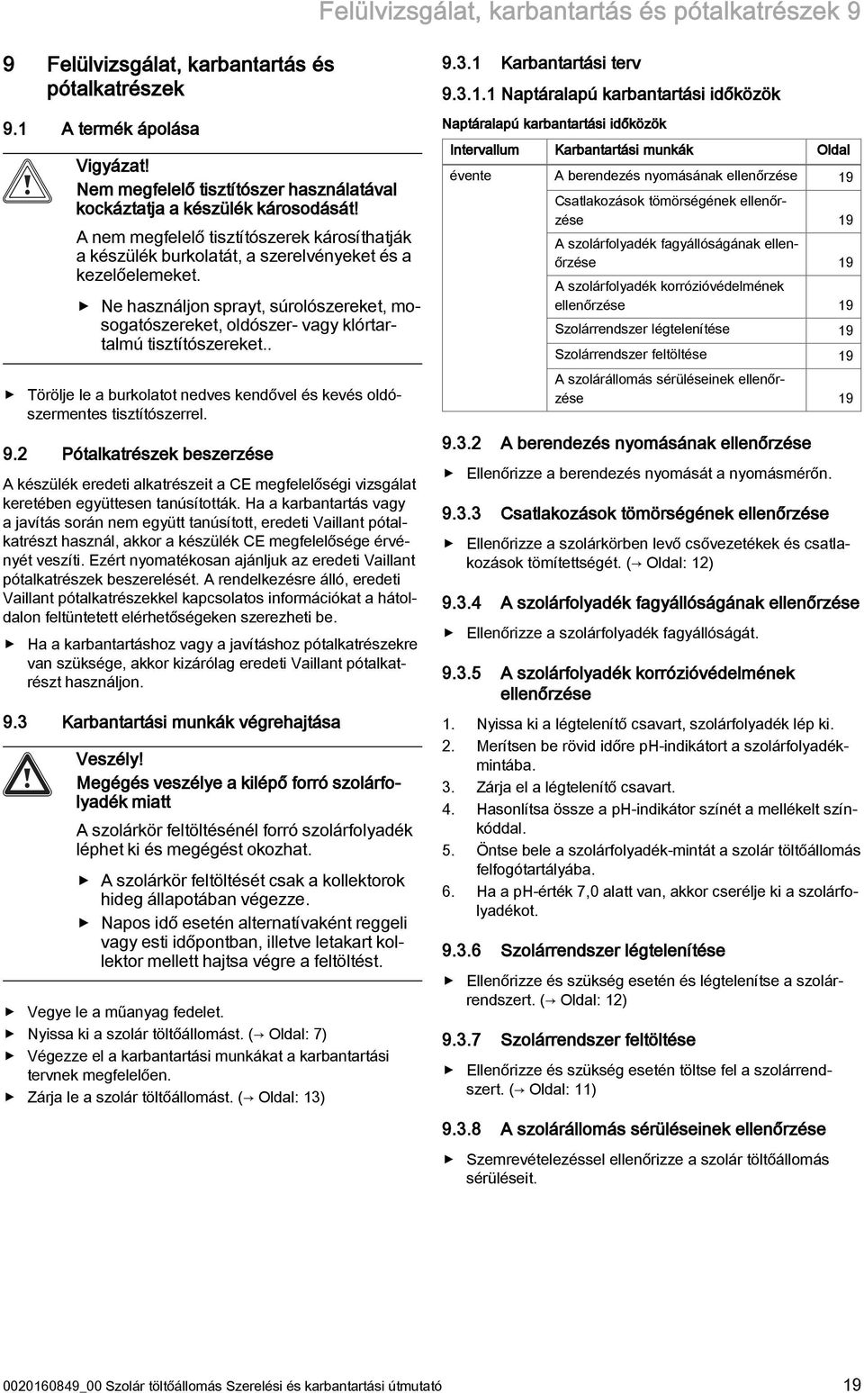 Ne használjon sprayt, súrolószereket, mosogatószereket, oldószer- vagy klórtartalmú tisztítószereket.. Törölje le a burkolatot nedves kendővel és kevés oldószermentes tisztítószerrel. 9.