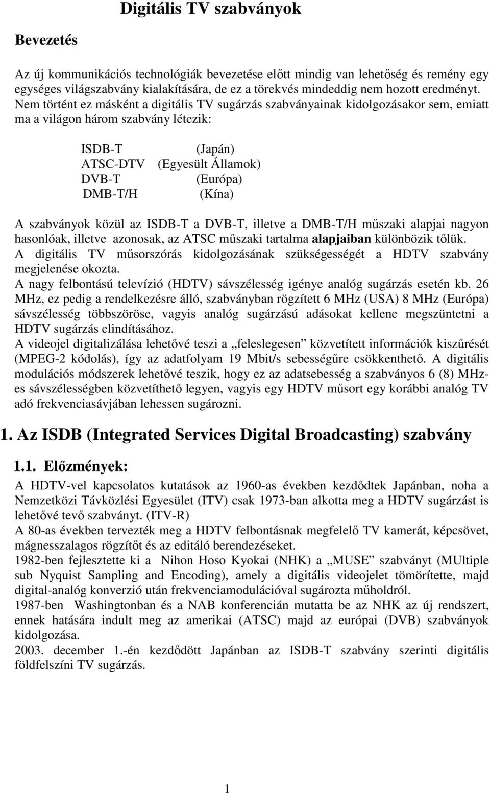 Nem történt ez másként a digitális TV sugárzás szabványainak kidolgozásakor sem, emiatt ma a világon három szabvány létezik: ISDB-T (Japán) ATSC-DTV (Egyesült Államok) DVB-T (Európa) DMB-T/H (Kína) A