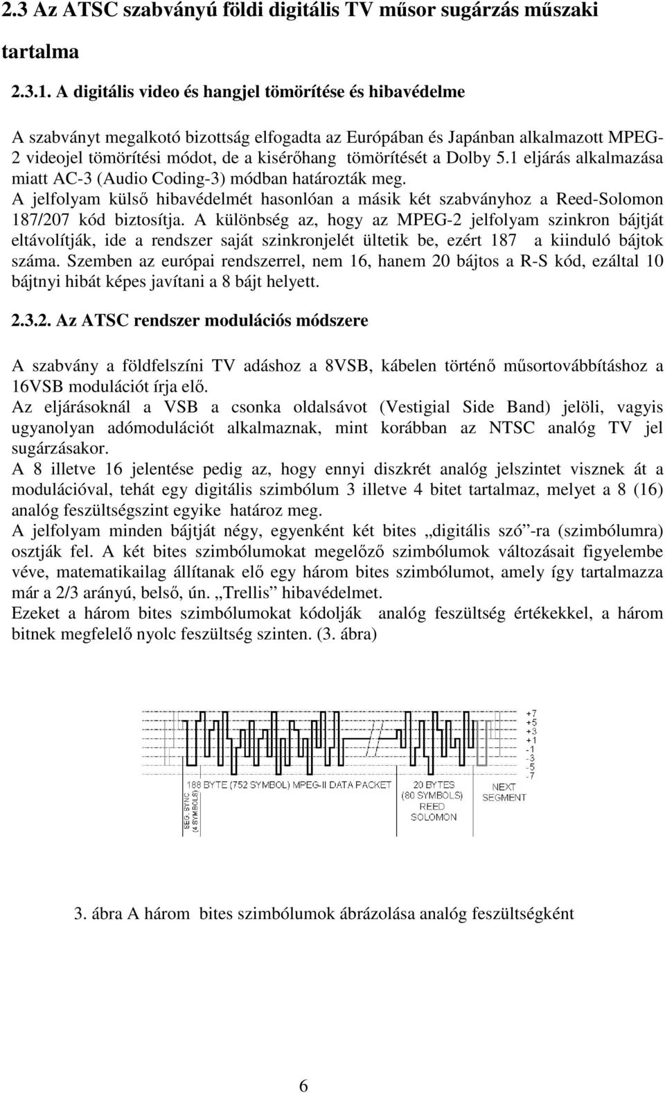 Dolby 5.1 eljárás alkalmazása miatt AC-3 (Audio Coding-3) módban határozták meg. A jelfolyam külső hibavédelmét hasonlóan a másik két szabványhoz a Reed-Solomon 187/207 kód biztosítja.