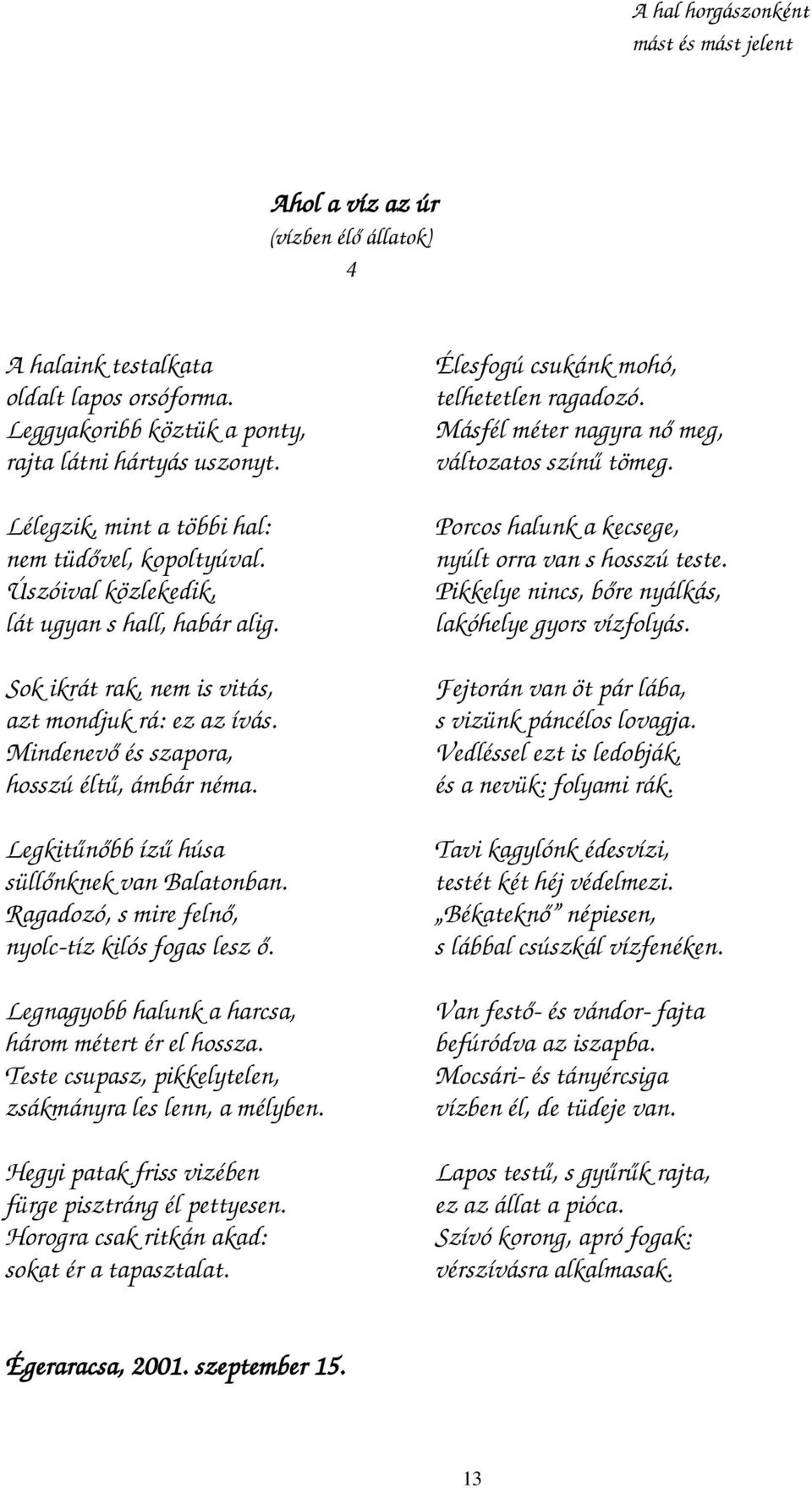 Mindenevő és szapora, hosszú éltű, ámbár néma. Legkitűnőbb ízű húsa süllőnknek van Balatonban. Ragadozó, s mire felnő, nyolc-tíz kilós fogas lesz ő.