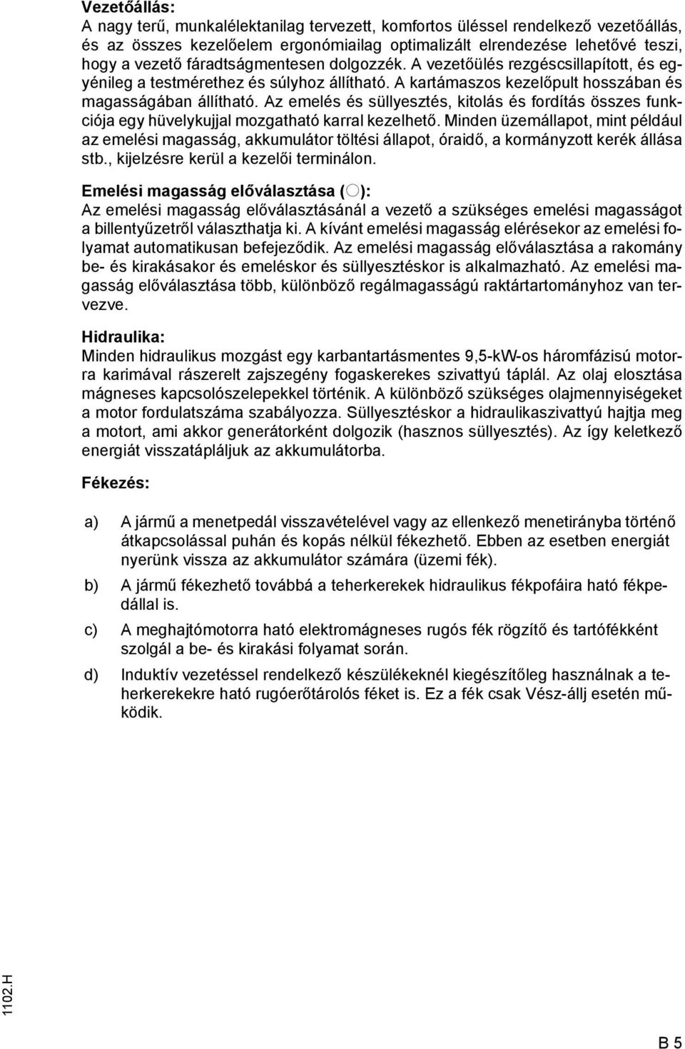 Az emelés és süllyesztés, kitolás és ordítás összes unkciója egy hüvelykujjal mozgatható karral kezelhető.