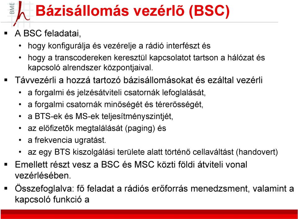 Távvezérli a hozzá tartozó bázisállomásokat és ezáltal vezérli a forgalmi és jelzésátviteli csatornák lefoglalását, a forgalmi csatornák minőségét és térerősségét, a BTS-ek