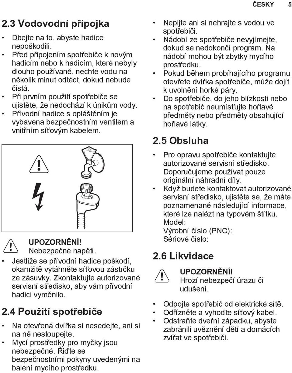 Při prvním použití spotřebiče se ujistěte, že nedochází k únikům vody. Přívodní hadice s opláštěním je vybavena bezpečnostním ventilem a vnitřním síťovým kabelem. UPOZORNĚNÍ! Nebezpečné napětí.