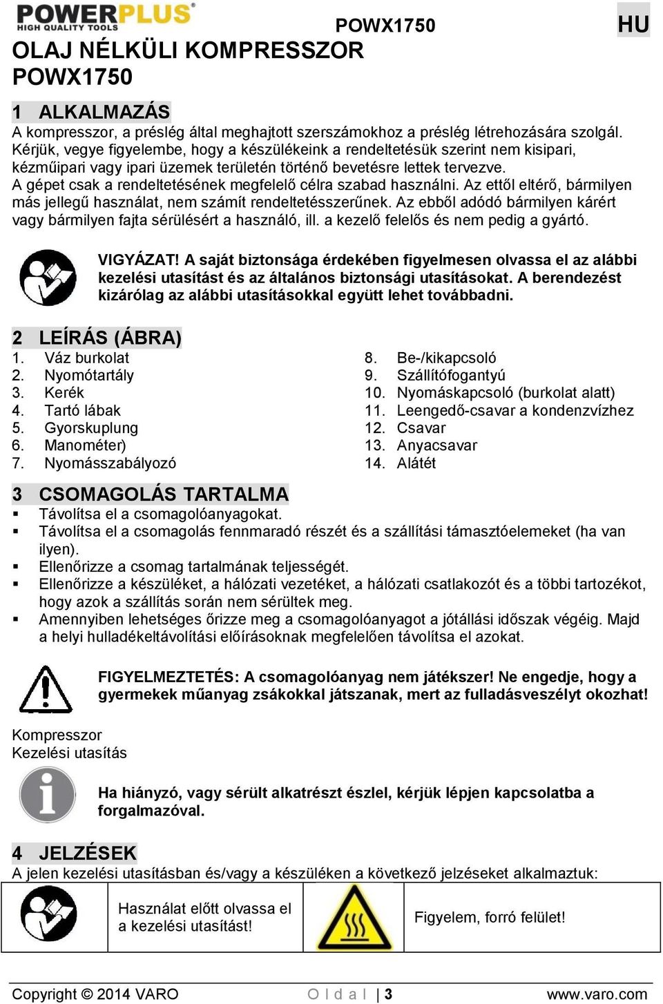 A gépet csak a rendeltetésének megfelelő célra szabad használni. Az ettől eltérő, bármilyen más jellegű használat, nem számít rendeltetésszerűnek.