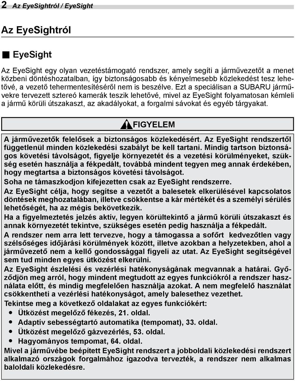 Ezt a speciálisan a SUBARU járművekre tervezett sztereó kamerák teszik lehetővé, mivel az EyeSight folyamatosan kémleli a jármű körüli útszakaszt, az akadályokat, a forgalmi sávokat és egyéb