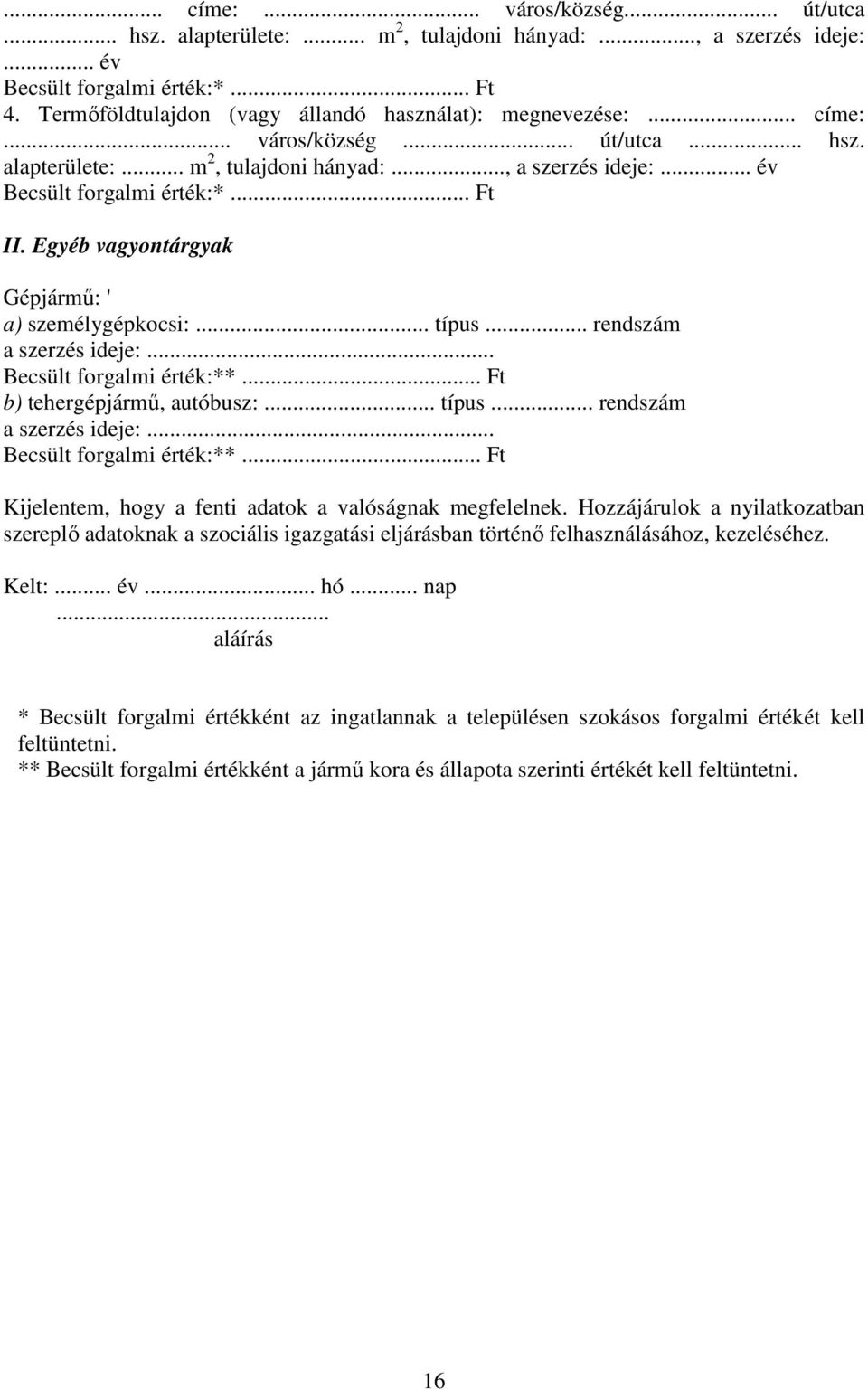 .. típus... rendszám a szerzés ideje:... Becsült forgalmi érték:**... b) tehergépjármű, autóbusz:... típus... rendszám a szerzés ideje:... Becsült forgalmi érték:**... Kijelentem, hogy a fenti adatok a valóságnak megfelelnek.