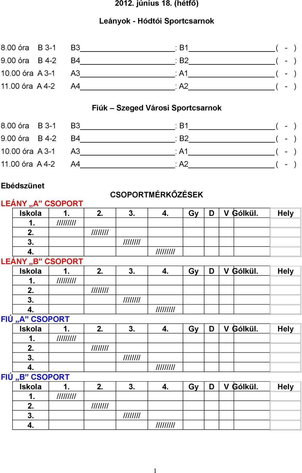 00 óra A 4-2 A4 : A2 ( - ) Ebédszünet CSOPORTMÉRKŐZÉSEK LEÁNY A CSOPORT Iskola 1. 2. 3. 4. Gy D V Gólkül. Hely 1. ///////// 2. //////// 3. //////// 4. ///////// LEÁNY B CSOPORT Iskola 1. 2. 3. 4. Gy D V Gólkül. Hely 1. ///////// 2. //////// 3. //////// 4. ///////// FIÚ A CSOPORT Iskola 1.