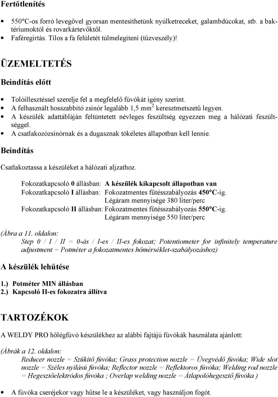 A készülék adattábláján feltüntetett névleges feszültség egyezzen meg a hálózati feszültséggel. A csatlakozózsinórnak és a dugasznak tökéletes állapotban kell lennie.