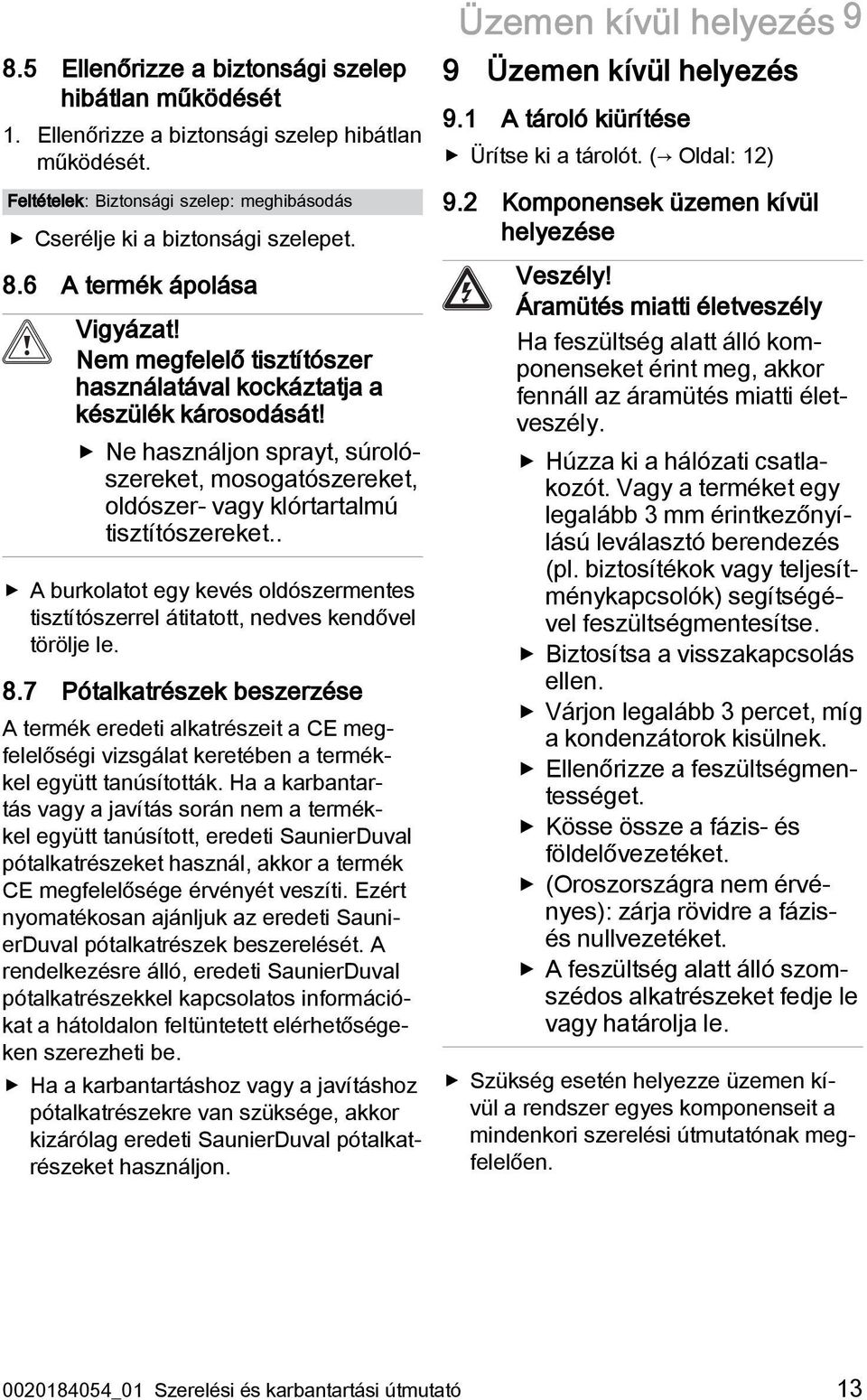 Ne használjon sprayt, súrolószereket, mosogatószereket, oldószer- vagy klórtartalmú tisztítószereket.. A burkolatot egy kevés oldószermentes tisztítószerrel átitatott, nedves kendővel törölje le. 8.