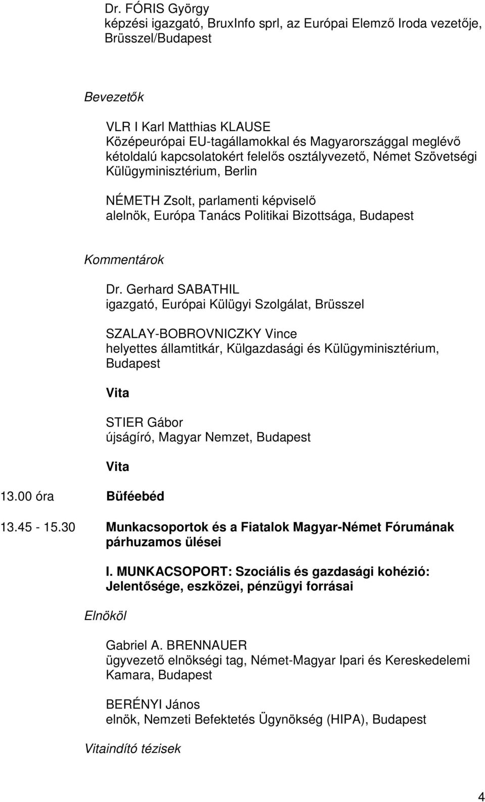 Gerhard SABATHIL igazgató, Európai Külügyi Szolgálat, Brüsszel SZALAY-BOBROVNICZKY Vince helyettes államtitkár, Külgazdasági és Külügyminisztérium, Vita STIER Gábor újságíró, Magyar Nemzet, Vita 13.