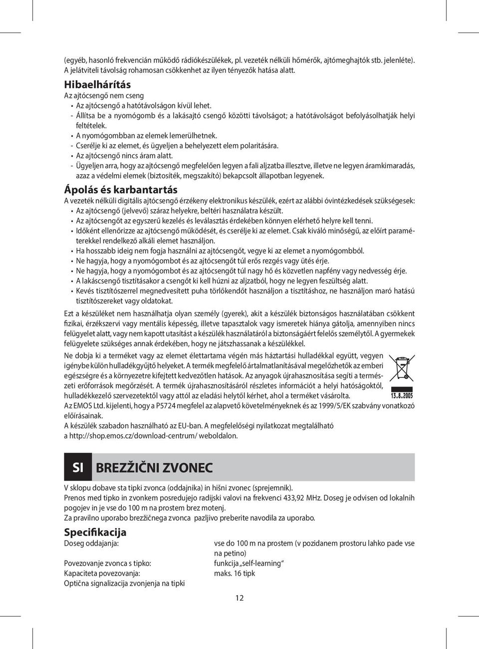 A nyomógombban az elemek lemerülhetnek. - Cserélje ki az elemet, és ügyeljen a behelyezett elem polaritására. Az ajtócsengő nincs áram alatt.