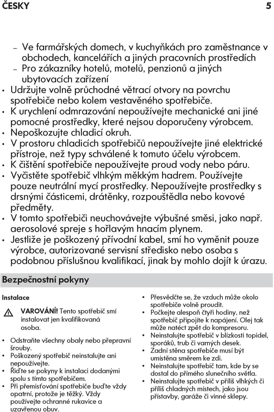 Nepoškozujte chladicí okruh. V prostoru chladicích spotřebičů nepoužívejte jiné elektrické přístroje, než typy schválené k tomuto účelu výrobcem.