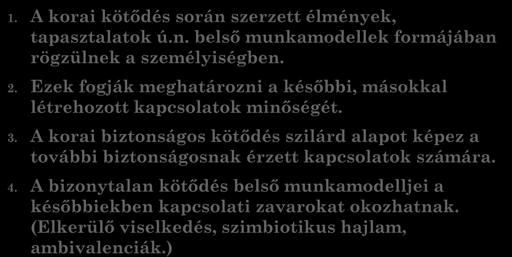 IV. A korai kötődés és a későbbi kapcsolatok 1. A korai kötődés során szerzett élmények, tapasztalatok ú.n. belső munkamodellek formájában rögzülnek a személyiségben. 2.