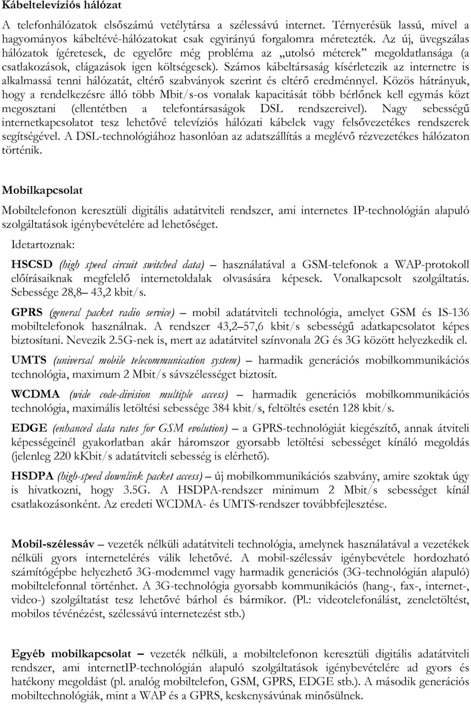 Számos kábeltársaság kísérletezik az internetre is alkalmassá tenni hálózatát, eltérő szabványok szerint és eltérő eredménnyel.