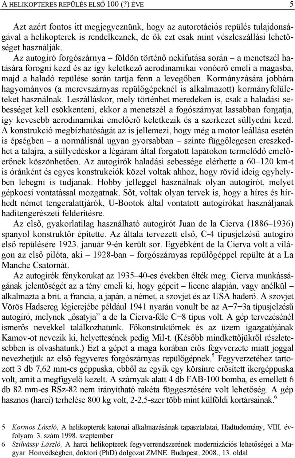 Az autogíró forgószárnya földön történő nekifutása során a menetszél hatására forogni kezd és az így keletkező aerodinamikai vonóerő emeli a magasba, majd a haladó repülése során tartja fenn a