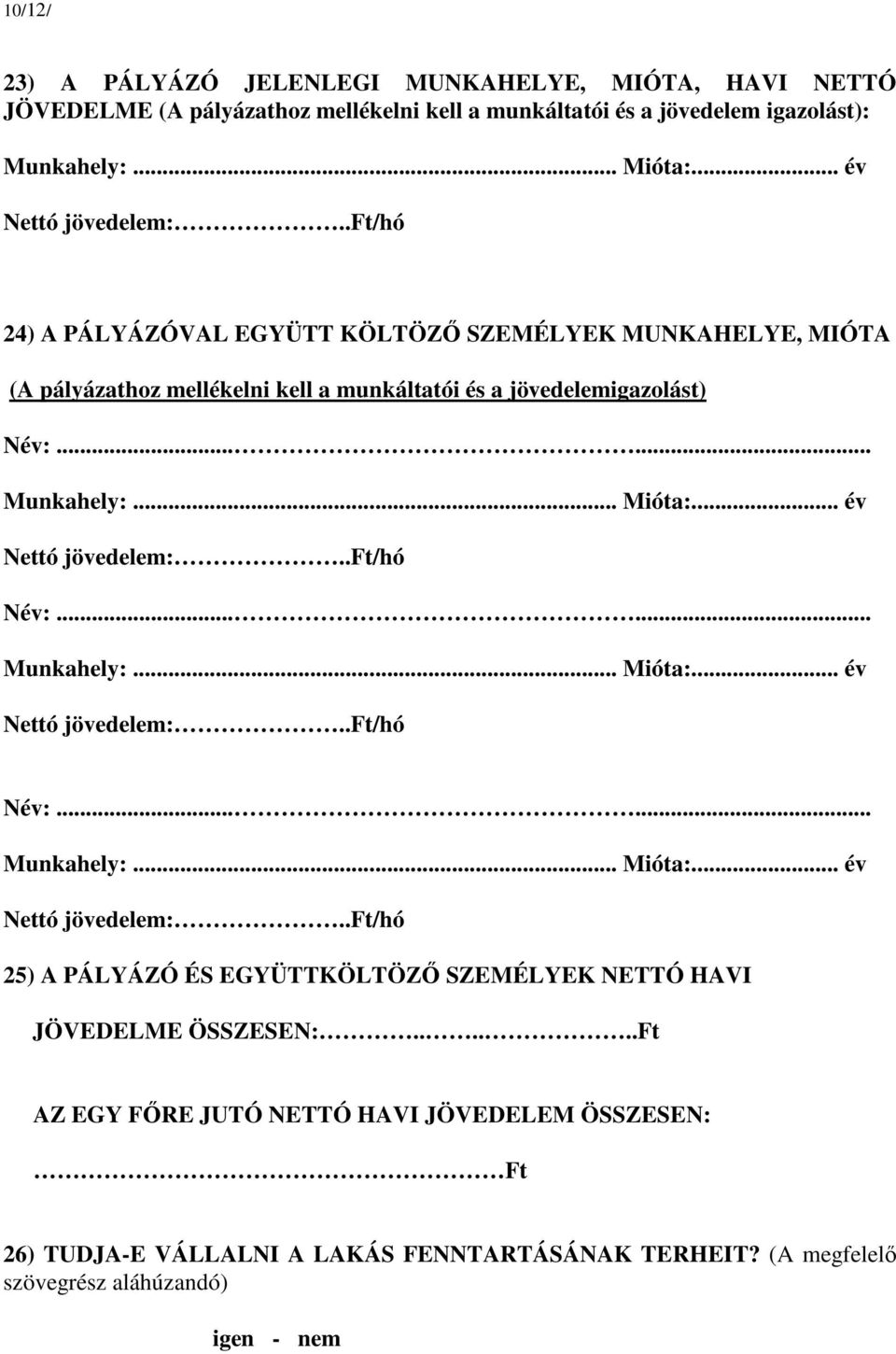 .. év Nettó jövedelem:..ft/hó Név:...... Munkahely:... Mióta:... év Nettó jövedelem:..ft/hó Név:...... Munkahely:... Mióta:... év Nettó jövedelem:..ft/hó 25) A PÁLYÁZÓ ÉS EGYÜTTKÖLTÖZŐ SZEMÉLYEK NETTÓ HAVI JÖVEDELME ÖSSZESEN:.