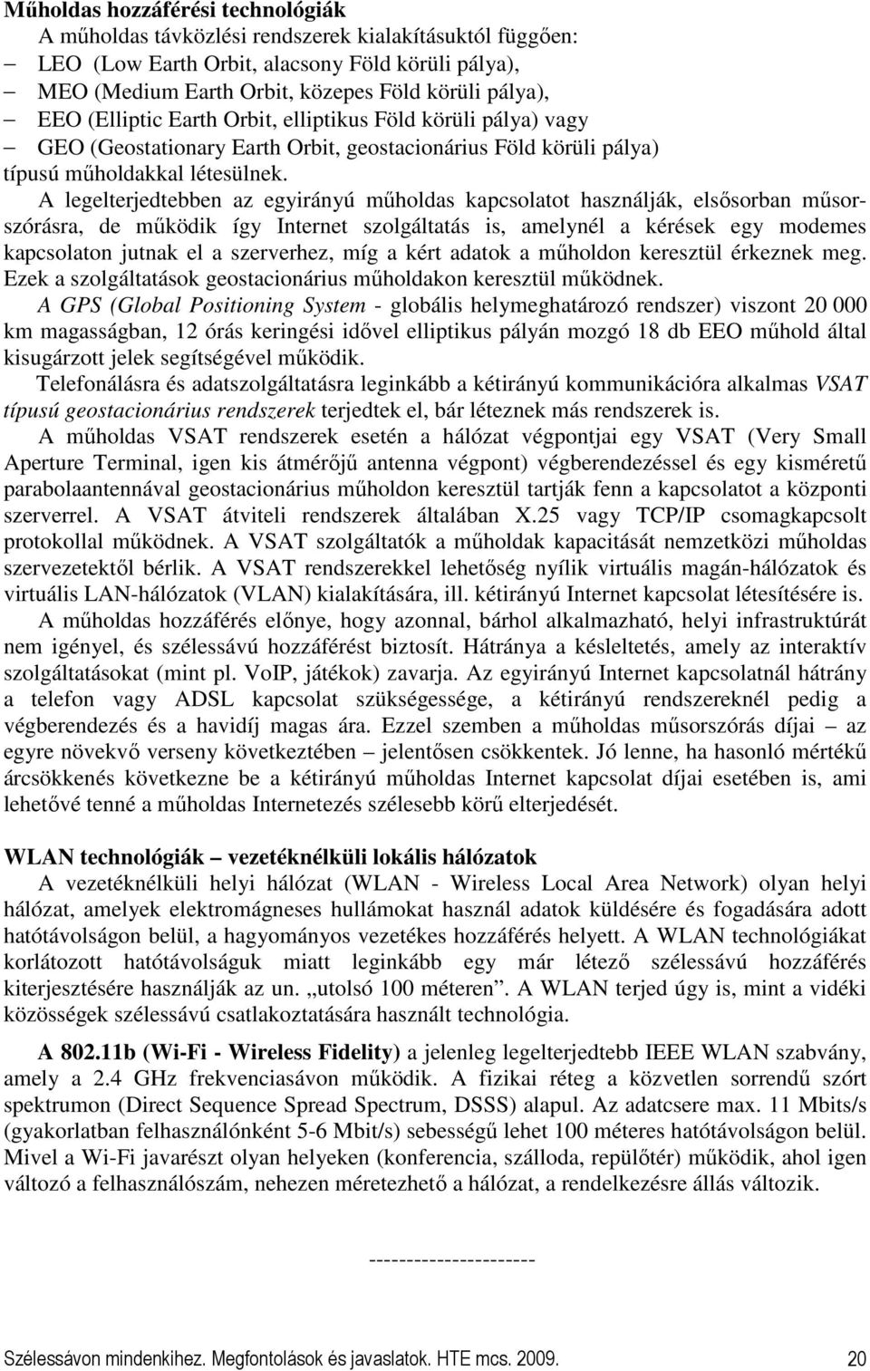 A legelterjedtebben az egyirányú mőholdas kapcsolatot használják, elsısorban mősorszórásra, de mőködik így Internet szolgáltatás is, amelynél a kérések egy modemes kapcsolaton jutnak el a szerverhez,