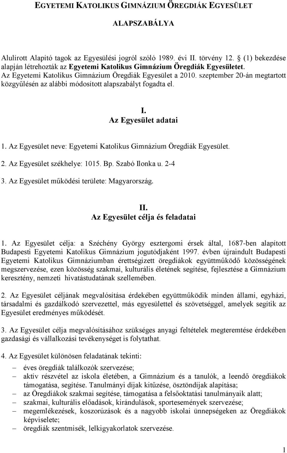 szeptember 20-án megtartott közgyűlésén az alábbi módosított alapszabályt fogadta el. I. Az Egyesület adatai 1. Az Egyesület neve: Egyetemi Katolikus Gimnázium Öregdiák Egyesület. 2. Az Egyesület székhelye: 1015.