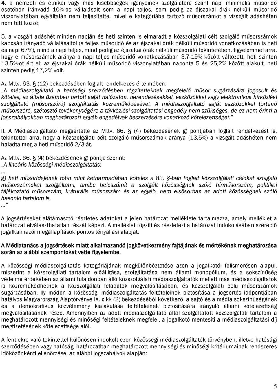 a vizsgált adáshét minden napján és heti szinten is elmaradt a közszolgálati célt szolgáló műsorszámok kapcsán irányadó vállalásaitól (a teljes műsoridő és az éjszakai órák nélküli műsoridő