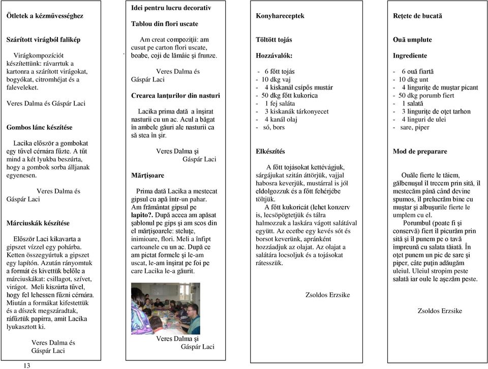 A tűt mind a két lyukba beszúrta, hogy a gombok sorba álljanak egyenesen. és Gáspár Laci Márciuskák készítése Először Laci kikavarta a gipszet vízzel egy pohárba.