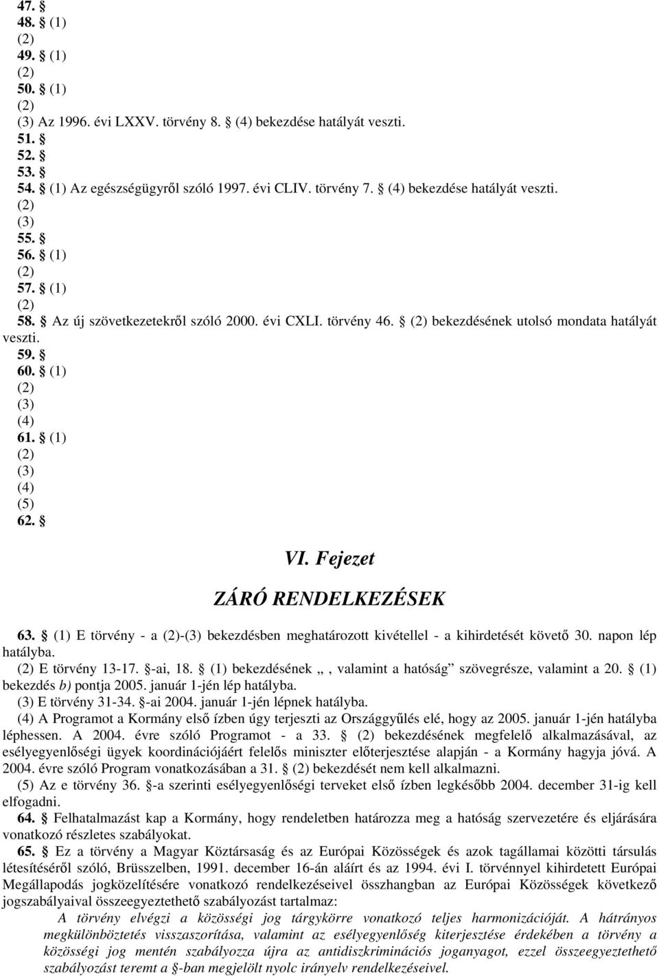 (1) E törvény - a -(3) bekezdésben meghatározott kivétellel - a kihirdetését követő 30. napon lép hatályba. E törvény 13-17. -ai, 18. (1) bekezdésének, valamint a hatóság szövegrésze, valamint a 20.