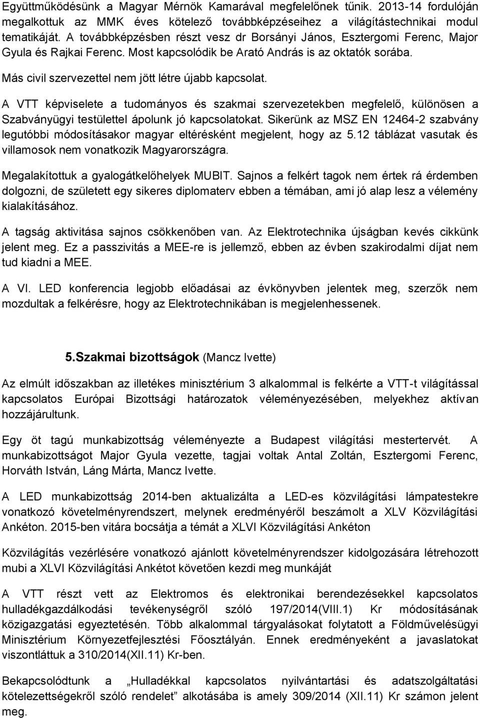 Más civil szervezettel nem jött létre újabb kapcsolat. A VTT képviselete a tudományos és szakmai szervezetekben megfelelő, különösen a Szabványügyi testülettel ápolunk jó kapcsolatokat.