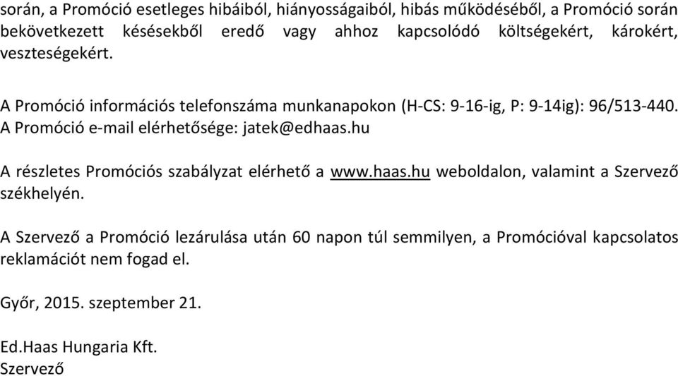 A Promóció e-mail elérhetősége: jatek@edhaas.hu A részletes Promóciós szabályzat elérhető a www.haas.hu weboldalon, valamint a Szervező székhelyén.