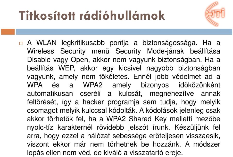 Ennél jobb védelmet ad a WPA és a WPA2 amely bizonyos időközönként automatikusan cseréli a kulcsát, megnehezítve annak feltörését, így a hacker programja sem tudja, hogy melyik csomagot melyik