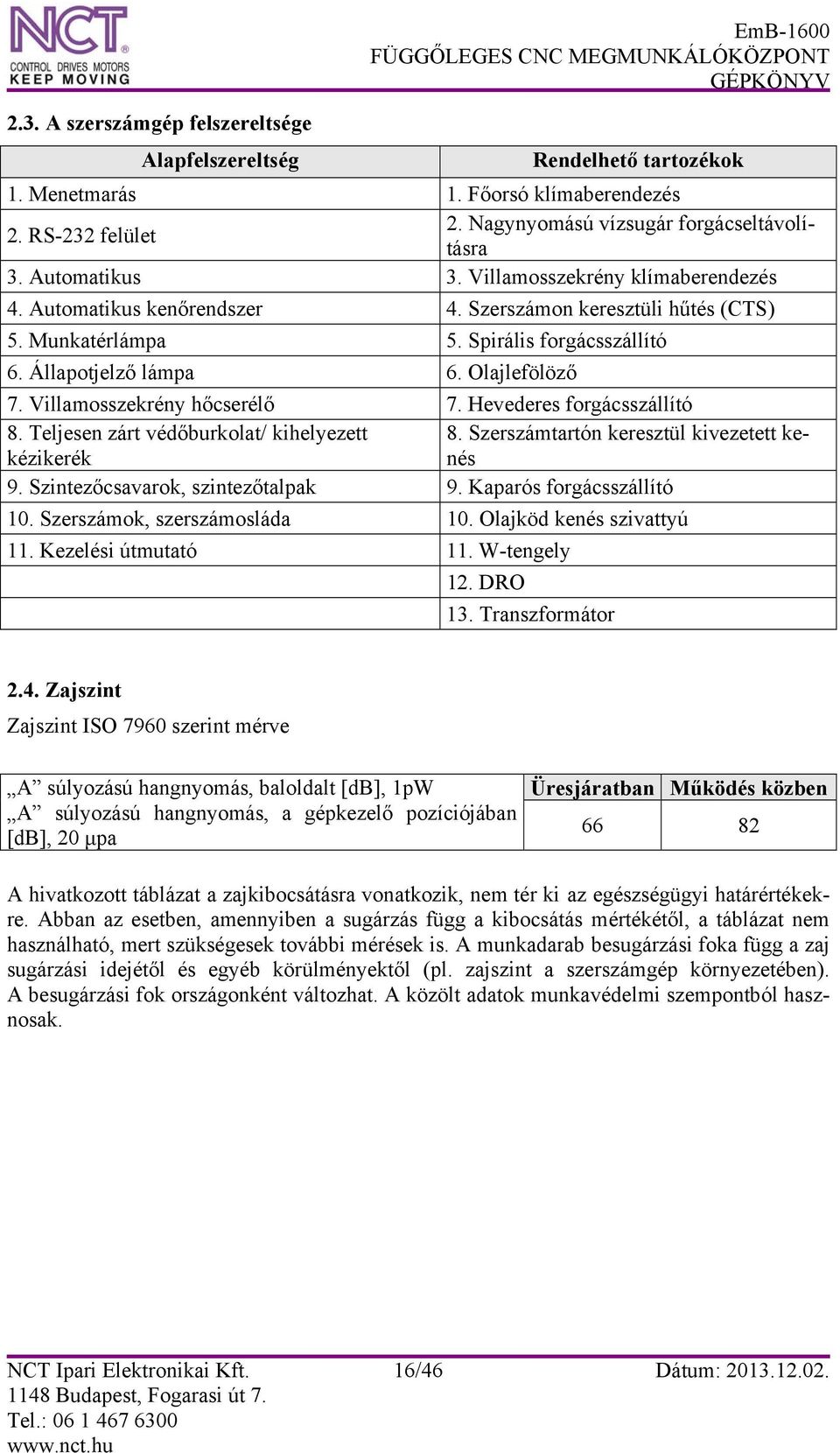 Villamosszekrény hőcserélő 7. Hevederes forgácsszállító 8. Teljesen zárt védőburkolat/ kihelyezett kézikerék 8. Szerszámtartón keresztül kivezetett kenés 9. Szintezőcsavarok, szintezőtalpak 9.