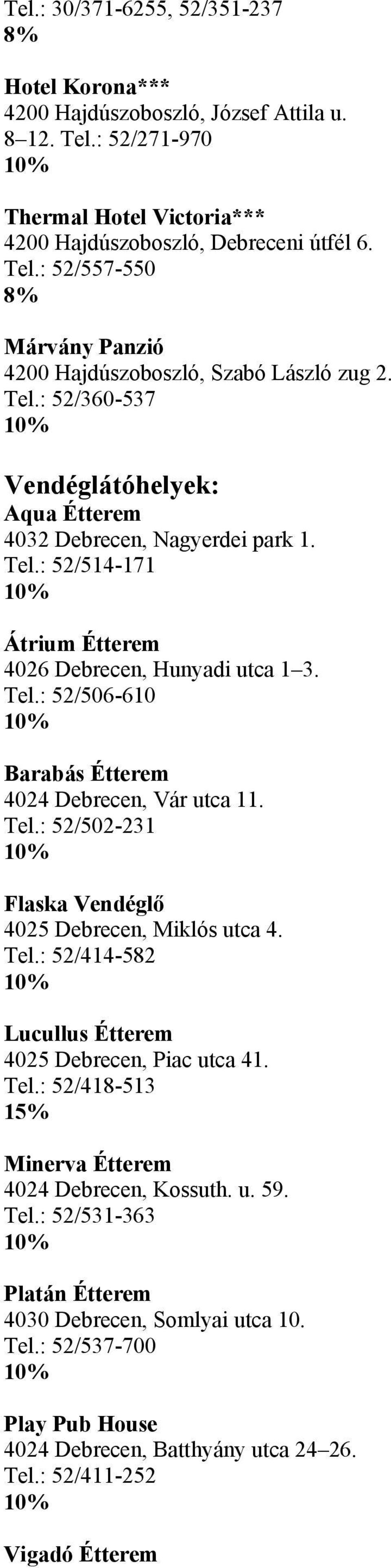 Tel.: 52/414-582 Lucullus Étterem 4025 Debrecen, Piac utca 41. Tel.: 52/418-513 15% Minerva Étterem 4024 Debrecen, Kossuth. u. 59. Tel.: 52/531-363 Platán Étterem 4030 Debrecen, Somlyai utca 10. Tel.: 52/537-700 Play Pub House 4024 Debrecen, Batthyány utca 24 26.