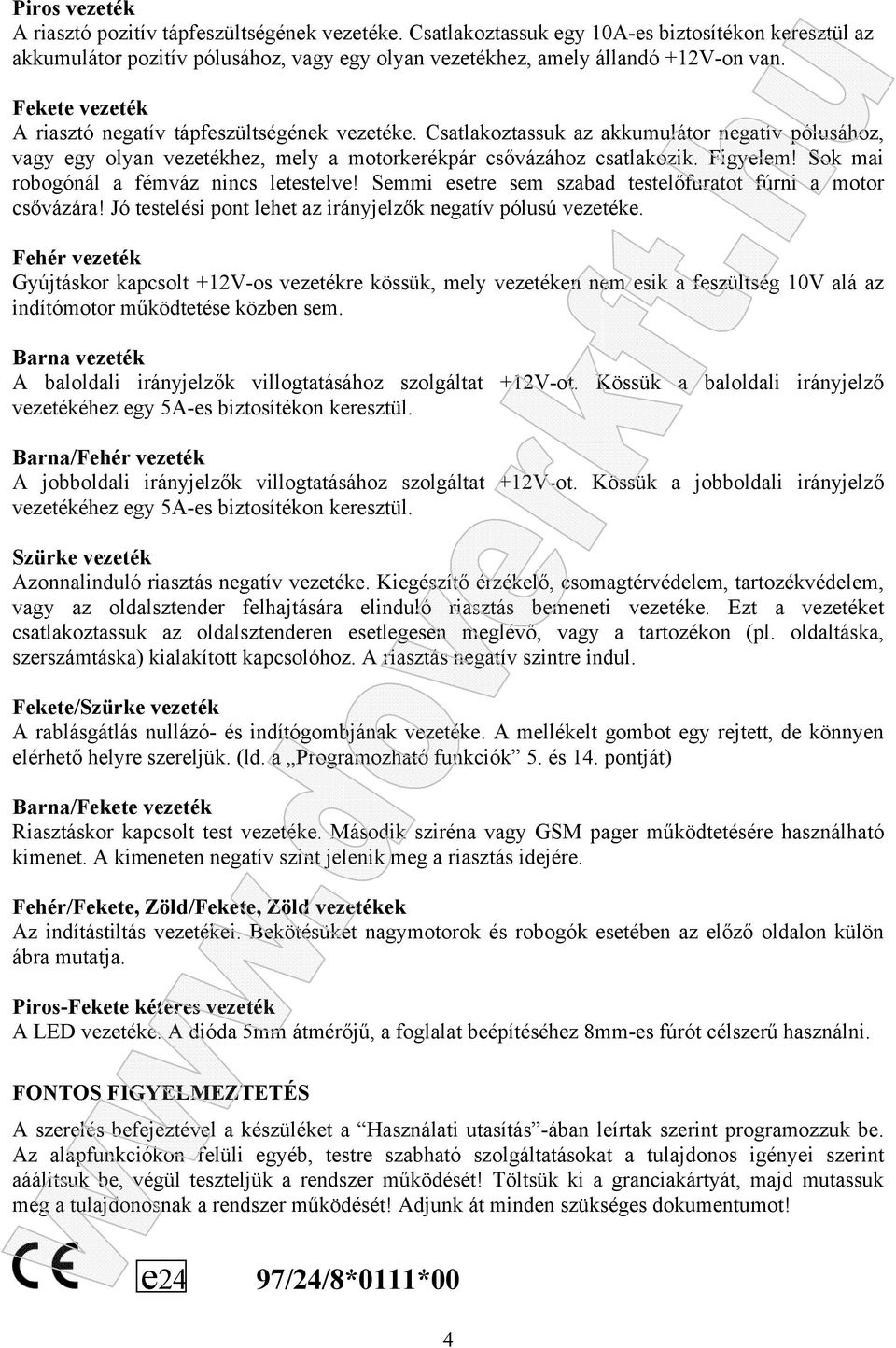 Sok mai robogónál a fémváz nincs letestelve! Semmi esetre sem szabad testelőfuratot fúrni a motor csővázára! Jó testelési pont lehet az irányjelzők negatív pólusú vezetéke.