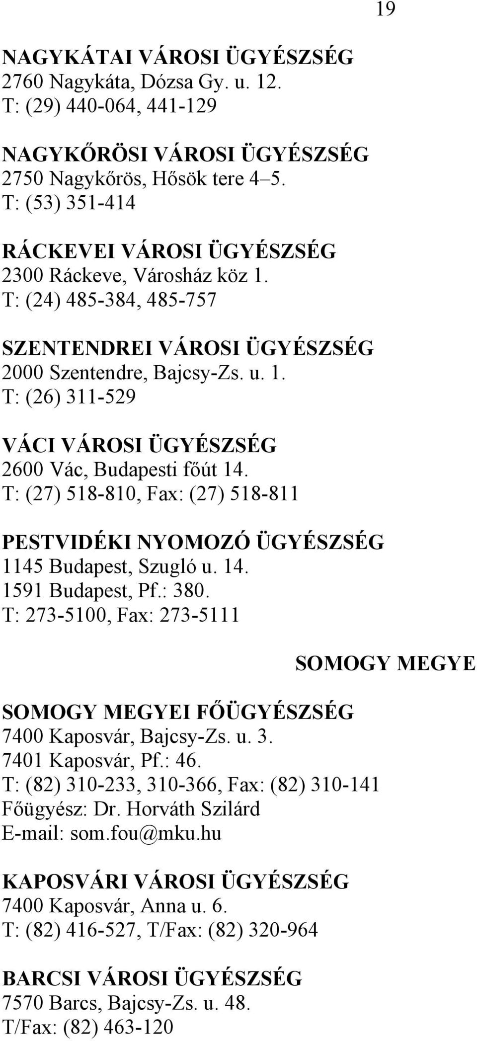 T: (27) 518-810, Fax: (27) 518-811 PESTVIDÉKI NYOMOZÓ ÜGYÉSZSÉG 1145 Budapest, Szugló u. 14. 1591 Budapest, Pf.: 380. T: 273-5100, Fax: 273-5111 SOMOGY MEGYEI FŐÜGYÉSZSÉG 7400 Kaposvár, Bajcsy-Zs. u. 3. 7401 Kaposvár, Pf.