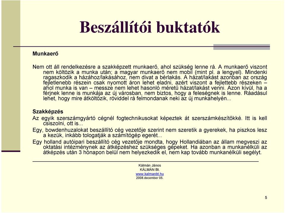 A házat/lakást azonban az ország fejletlenebb részein csak nyomott áron lehet eladni, azért viszont a fejlettebb részeken ahol munka is van messze nem lehet hasonló méretű házat/lakást venni.