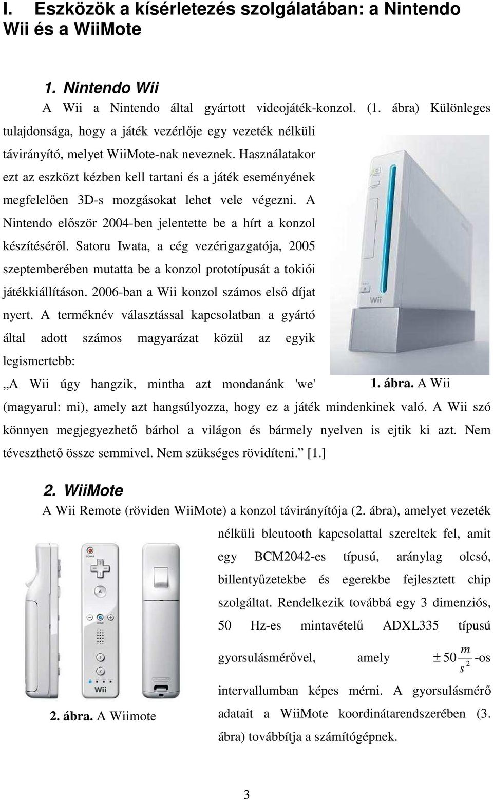 Használatakor ezt az eszközt kézben kell tartani és a játék eseményének megfelelően 3D-s mozgásokat lehet vele végezni. A Nintendo először 2004-ben jelentette be a hírt a konzol készítéséről.