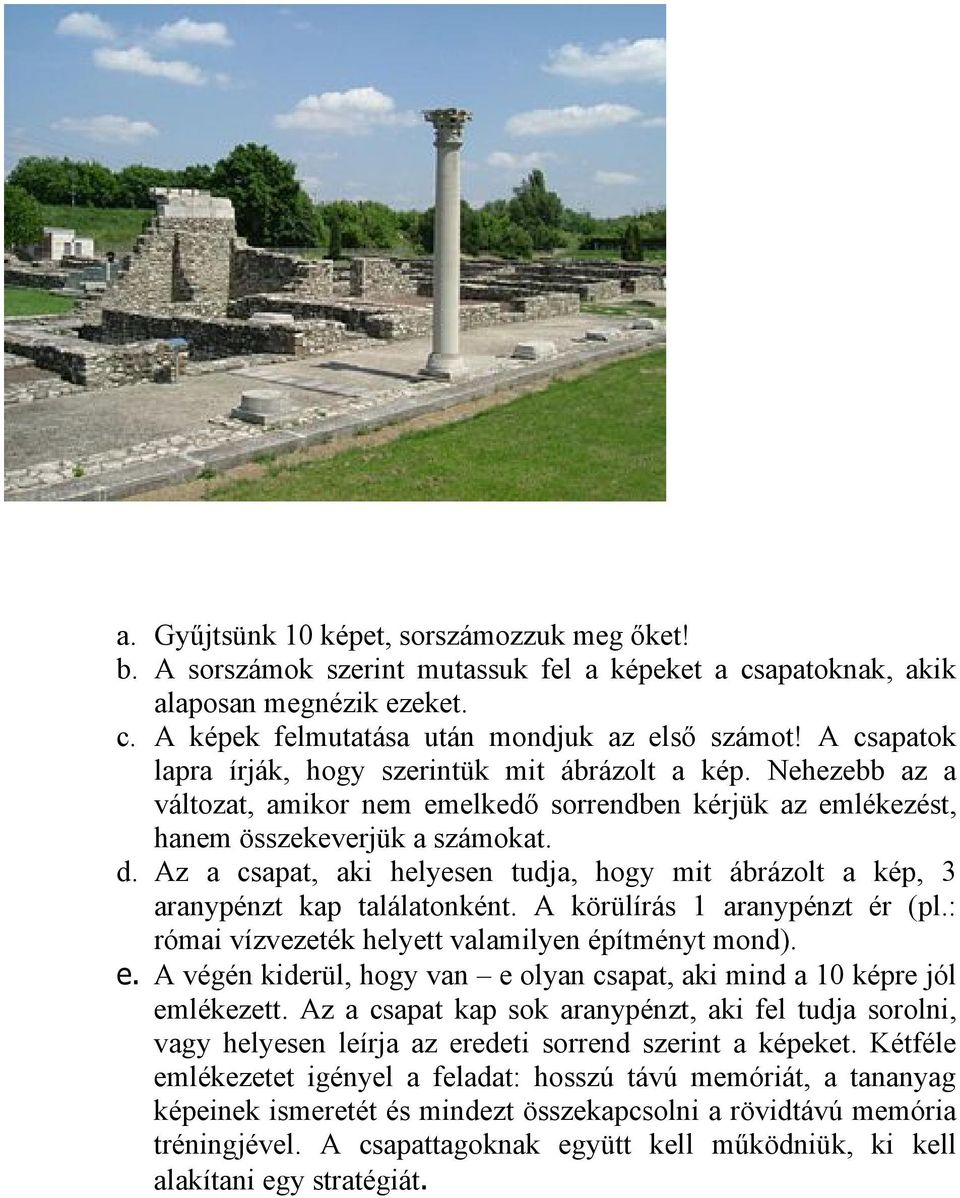 Az a csapat, aki helyesen tudja, hogy mit ábrázolt a kép, 3 aranypénzt kap találatonként. A körülírás 1 aranypénzt ér (pl.: római vízvezeték helyett valamilyen építményt mond). e.