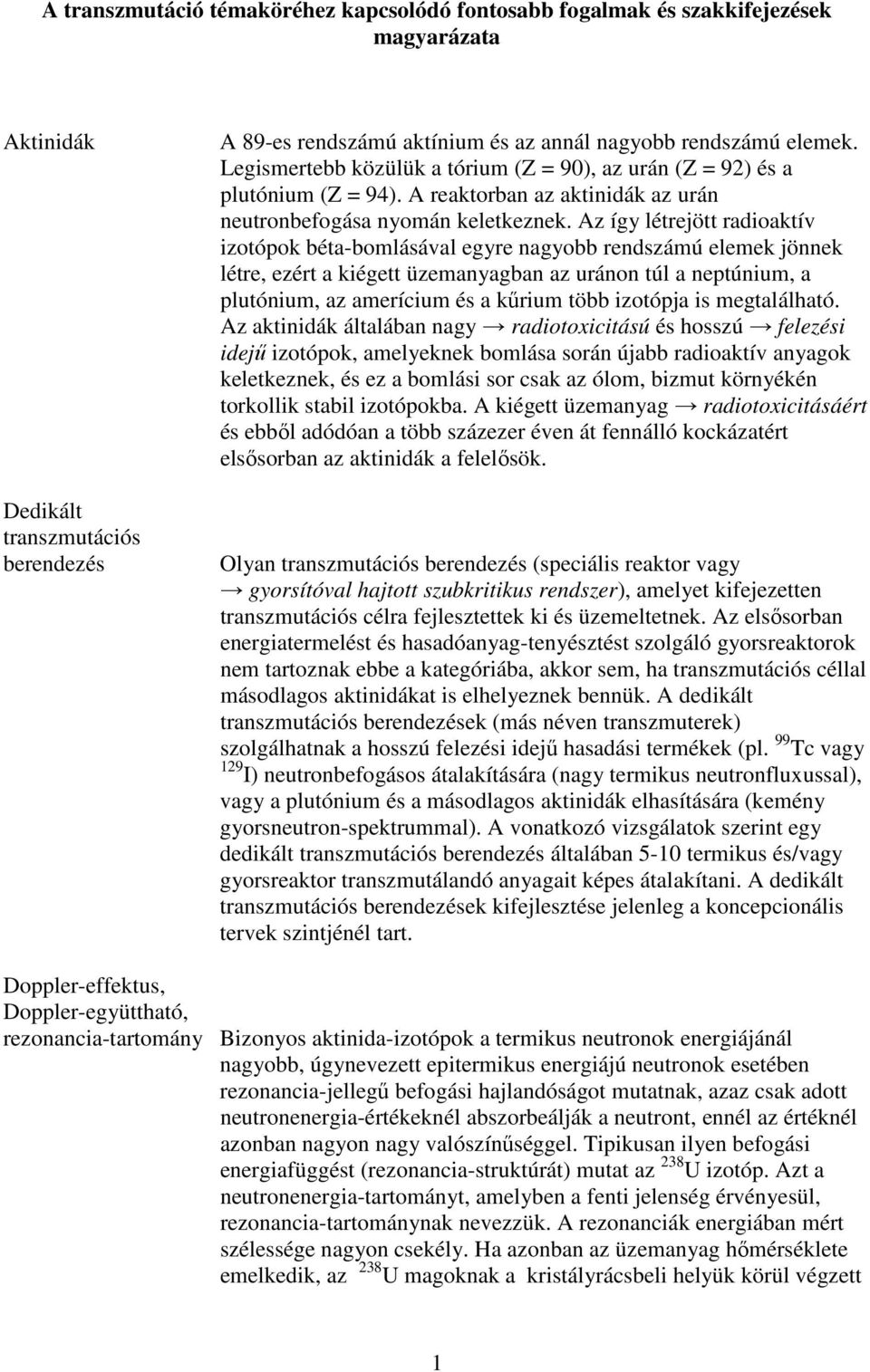 Az így létrejött radioaktív izotópok béta-bomlásával egyre nagyobb rendszámú elemek jönnek létre, ezért a kiégett üzemanyagban az uránon túl a neptúnium, a plutónium, az amerícium és a kőrium több