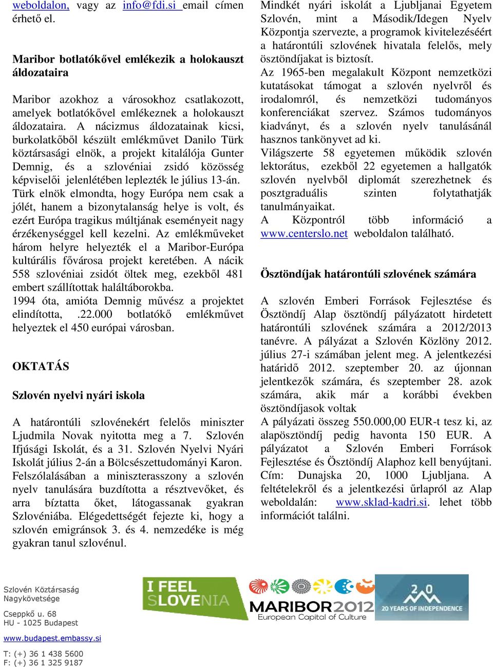 A nácizmus áldozatainak kicsi, burkolatkıbıl készült emlékmővet Danilo Türk köztársasági elnök, a projekt kitalálója Gunter Demnig, és a szlovéniai zsidó közösség képviselıi jelenlétében leplezték le