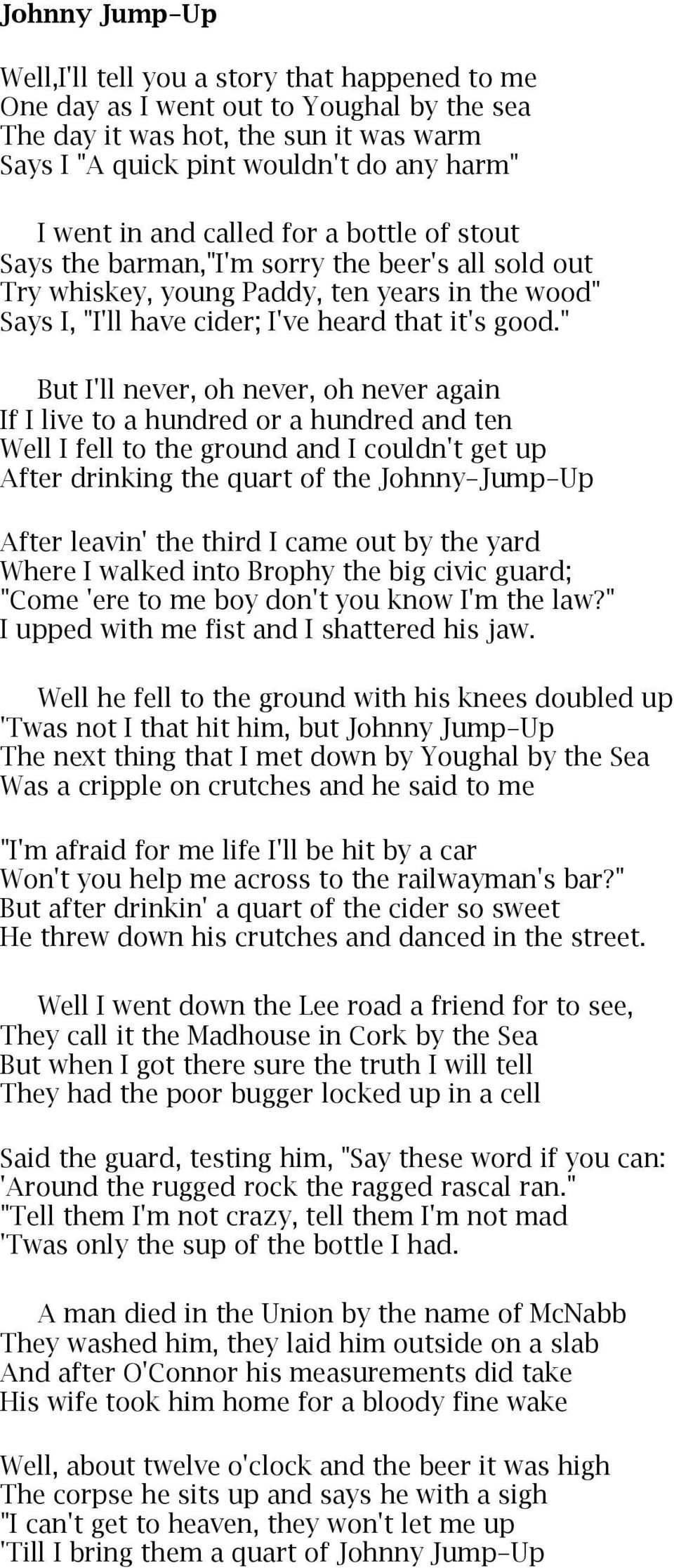 " But I'll never, oh never, oh never again If I live to a hundred or a hundred and ten Well I fell to the ground and I couldn't get up After drinking the quart of the Johnny-Jump-Up After leavin' the