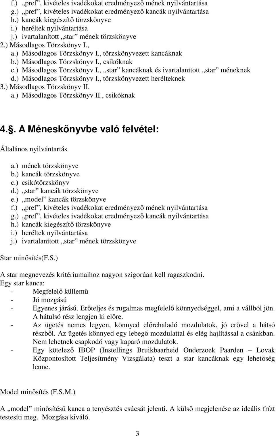 ) Másodlagos Törzskönyv I., törzskönyvezett herélteknek 3.) Másodlagos. a.) Másodlagos., csikóknak 4.. A Méneskönyvbe való felvétel: Általános nyilvántartás a.) mének törzskönyve b.